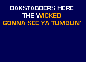 BAKSTABBERS HERE
THE WICKED
GONNA SEE YA TUMBLIN'