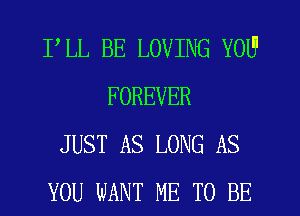 FLL BE LOVING YOUI
FOREVER
JUST AS LONG AS
YOU WANT ME TO BE