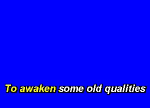 To awaken some old qualities