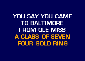 YOU SAY YOU CAME
T0 BALTIMORE
FROM OLE MISS

A CLASS OF SEVEN

FOUR GOLD RING