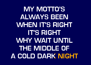 MY MDTI'O'S
ALWAYS BEEN
WHEN ITS RIGHT
IT'S RIGHT
WHY WAIT UNTIL
THE MIDDLE OF
A COLD DARK NIGHT