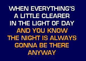 WHEN EVERYTHINGB
A LITTLE CLEARER
IN THE LIGHT 0F DAY
AND YOU KNOW
THE NIGHT IS ALWAYS
GONNA BE THERE
ANYWAY