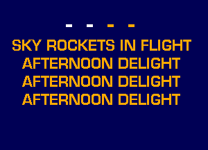 SKY ROCKETS IN FLIGHT
AFTERNOON DELIGHT
AFTERNOON DELIGHT
AFTERNOON DELIGHT