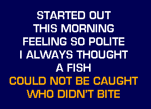 STARTED OUT
THIS MORNING
FEELING SO POLITE
I ALWAYS THOUGHT
A FISH
COULD NOT BE CAUGHT
WHO DIDN'T BITE