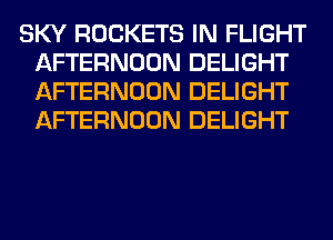 SKY ROCKETS IN FLIGHT
AFTERNOON DELIGHT
AFTERNOON DELIGHT
AFTERNOON DELIGHT