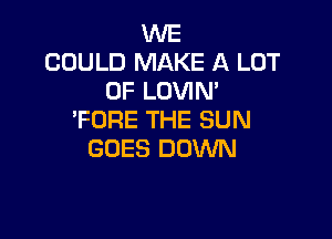 WE
COULD MAKE A LOT
OF LOVIM

'FDRE THE SUN
GOES DOWN