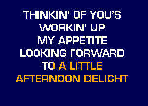 THINKIN' 0F YOU'S
WORKIM UP
MY APPETITE
LOOKING FORWARD
TO A LITTLE
AFTERNOON DELIGHT
