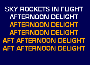 SKY ROCKETS IN FLIGHT
AFTERNOON DELIGHT
AFTERNOON DELIGHT
AFTERNOON DELIGHT

AFT AFTERNOON DELIGHT
AFT AFTERNOON DELIGHT