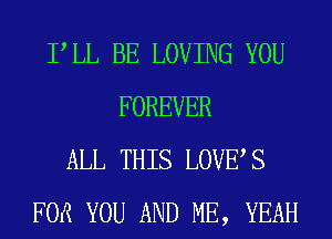 PLL BE LOVING YOU
FOREVER
ALL THIS LOVES
FOR YOU AND ME, YEAH