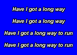 Have I got a long way
Have I got a long way

Have I got a long way to run

Have I got a long way to run