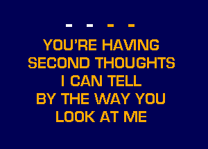 YOU'RE HAVING
SECOND THOUGHTS
I CAN TELL
BY THE WAY YOU
LOOK AT ME