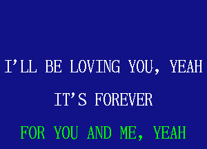 PLL BE LOVING YOU, YEAH
IT S FOREVER
FOR YOU AND ME, YEAH
