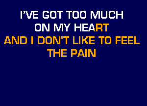 I'VE GOT TOO MUCH
ON MY HEART
AND I DON'T LIKE TO FEEL
THE PAIN