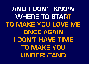 AND I DON'T KNOW
WHERE TO START
TO MAKE YOU LOVE ME
ONCE AGAIN
I DON'T HAVE TIME
TO MAKE YOU
UNDERSTAND