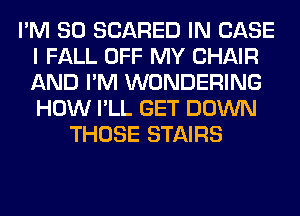 I'M SO SCARED IN CASE
I FALL OFF MY CHAIR
AND I'M WONDERING
HOW I'LL GET DOWN

THOSE STAIRS