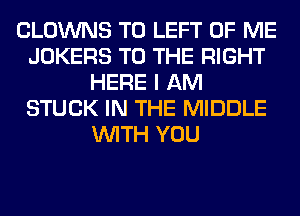 CLOWNS T0 LEFT OF ME
JOKERS TO THE RIGHT
HERE I AM
STUCK IN THE MIDDLE
WITH YOU