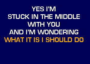 YES I'M
STUCK IN THE MIDDLE
WITH YOU
AND I'M WONDERING
WHAT IT IS I SHOULD DO