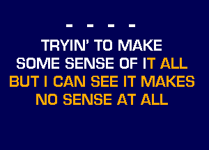 TRYIN' TO MAKE
SOME SENSE OF IT ALL
BUT I CAN SEE IT MAKES
NO SENSE AT ALL