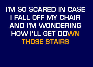 I'M SO SCARED IN CASE
I FALL OFF MY CHAIR
AND I'M WONDERING
HOW I'LL GET DOWN

THOSE STAIRS