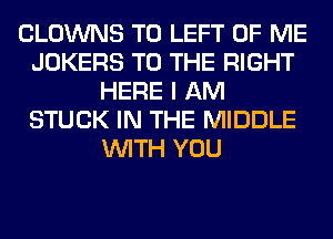 CLOWNS T0 LEFT OF ME
JOKERS TO THE RIGHT
HERE I AM
STUCK IN THE MIDDLE
WITH YOU