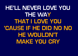 HE'LL NEVER LOVE YOU
THE WAY
THAT I LOVE YOU
'CAUSE IF HE DID N0 N0
HE WOULDN'T
MAKE YOU CRY