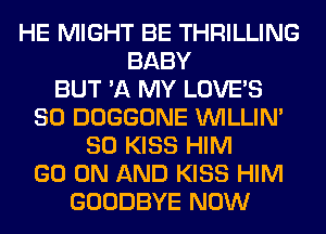 HE MIGHT BE THRILLING
BABY
BUT '11 MY LOVE'S
SO DOGGONE VVILLIN'
SO KISS HIM
GO ON AND KISS HIM
GOODBYE NOW