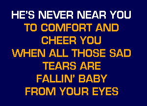 HE'S NEVER NEAR YOU
TO COMFORT AND
CHEER YOU
WHEN ALL THOSE SAD
TEARS ARE
FALLIM BABY
FROM YOUR EYES