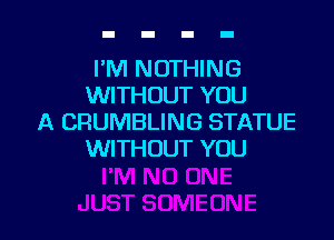 I'M NOTHING
WITHOUT YOU

A CRUMBLING STATUE
WITHOUT YOU