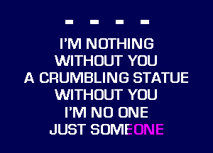 I'M NOTHING
WITHOUT YOU

A CRUMBLING STATUE
WITHOUT YOU
IN