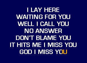 I LAY HERE
WAITING FOR YOU
WELL I CALL YOU

NU ANSWER
DON'T BLAME YOU
IT HITS ME I MISS YOU
GOD I MISS YOU