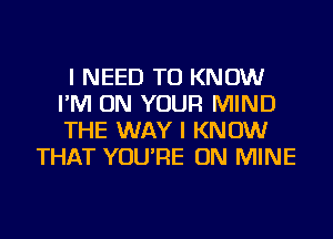 I NEED TO KNOW
I'M ON YOUR MIND
THE WAY I KNOW

THAT YOU'RE ON MINE