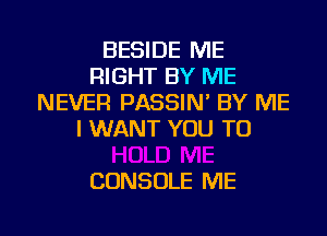 BESIDE ME
RIGHT BY ME
NEVER PASSIN' BY ME
I WANT YOU TO

CONSOLE ME