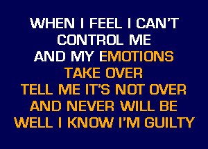 WHEN I FEEL I CAN'T
CONTROL ME
AND MY EMOTIONS
TAKE OVER
TELL ME IT'S NOT OVER
AND NEVER WILL BE
WELL I KNOW I'IVI GUILTY