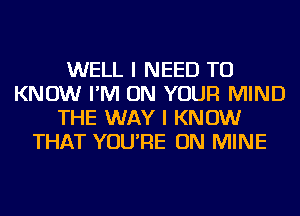 WELL I NEED TO
KNOW I'M ON YOUR MIND
THE WAY I KNOW
THAT YOU'RE ON MINE