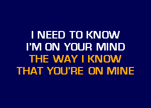 I NEED TO KNOW
I'M ON YOUR MIND
THE WAY I KNOW

THAT YOU'RE ON MINE