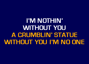 I'M NOTHIN'
WITHOUT YOU
A CRUMBLIN' STATUE
WITHOUT YOU I'M NO ONE