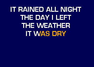 IT RAINED ALL NIGHT
THE DAY I LEFT
THE WEATHER

IT WAS DRY