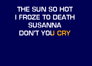 THE SUN 30 HOT
I FROZE TO DEATH
SUSANNA

DON'T YOU CRY