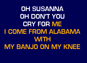 0H SUSANNA
0H DON'T YOU
CRY FOR ME
I COME FROM ALABAMA
WITH
MY BANJO ON MY KNEE