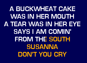 A BUCWEAT CAKE
WAS IN HER MOUTH
A TEAR WAS IN HER EYE
SAYS I AM COMIM
FROM THE SOUTH
SUSANNA
DON'T YOU CRY