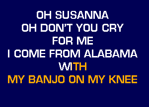 0H SUSANNA
0H DON'T YOU CRY
FOR ME
I COME FROM ALABAMA
WITH
MY BANJO ON MY KNEE