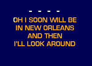 OH I SOON WILL BE
IN NEW ORLEANS
AND THEN
I'LL LOOK AROUND