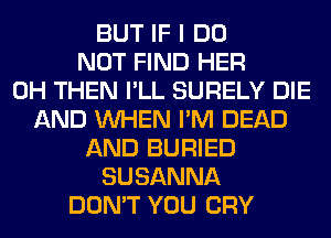 BUT IF I DO
NOT FIND HER
0H THEN I'LL SURELY DIE
AND WHEN I'M DEAD
AND BURIED
SUSANNA
DON'T YOU CRY