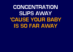 CONCENTRATION
SLIPS AWAY
'CAUSE YOUR BABY
IS SO FAR AWAY