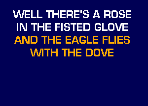 WELL THERE'S A ROSE

IN THE FISTED GLOVE

AND THE EAGLE FLIES
WITH THE DOVE