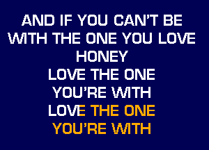 AND IF YOU CAN'T BE
WITH THE ONE YOU LOVE
HONEY
LOVE THE ONE
YOU'RE WITH
LOVE THE ONE
YOU'RE WITH