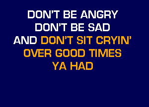 DON'T BE ANGRY
DON'T BE SAD
AND DON'T SIT CRYIN'
OVER GOOD TIMES
YA HAD