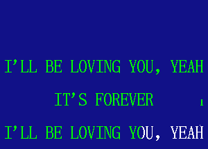 PLL BE LOVING YOU, YEAH
IT S FOREVER 1
PLL BE LOVING YOU, YEAH