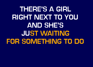 THERE'S A GIRL
RIGHT NEXT TO YOU
AND SHE'S
JUST WAITING
FOR SOMETHING TO DO