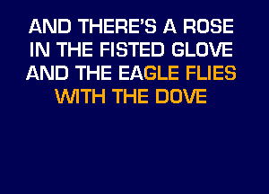AND THERE'S A ROSE

IN THE FISTED GLOVE

AND THE EAGLE FLIES
WITH THE DOVE